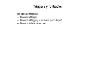Triggers y rollbacks
• Tres tipos de rollbacks:
– Deshacer el trigger
– Deshacer el trigger y la sentencia que lo disparó
– Deshacer toda la transacción
 