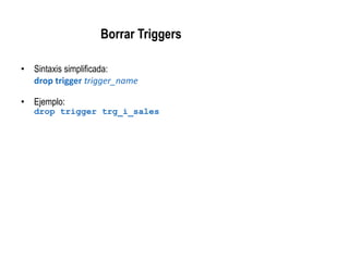 Borrar Triggers
• Sintaxis simplificada:
drop trigger trigger_name
• Ejemplo:
drop trigger trg_i_sales
 
