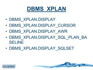 DBMS_XPLAN 
• DBMS_XPLAN.DISPLAY 
• DBMS_XPLAN.DISPLAY_CURSOR 
• DBMS_XPLAN.DISPLAY_AWR 
• DBMS_XPLAN.DISPLAY_SQL_PLAN_BA 
SELINE 
• DBMS_XPLAN.DISPLAY_SQLSET 
 