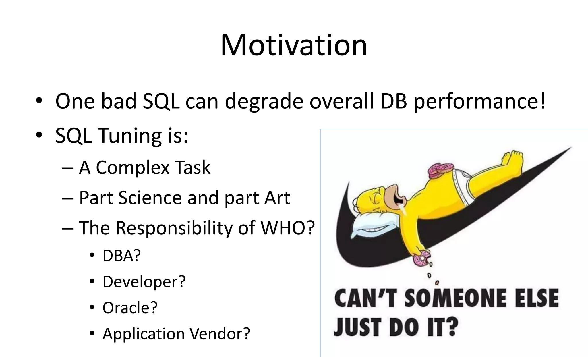 Motivation
• One bad SQL can degrade overall DB performance!
• SQL Tuning is:
– A Complex Task
– Part Science and part Art
– The Responsibility of WHO?
• DBA?
• Developer?
• Oracle?
• Application Vendor?
 