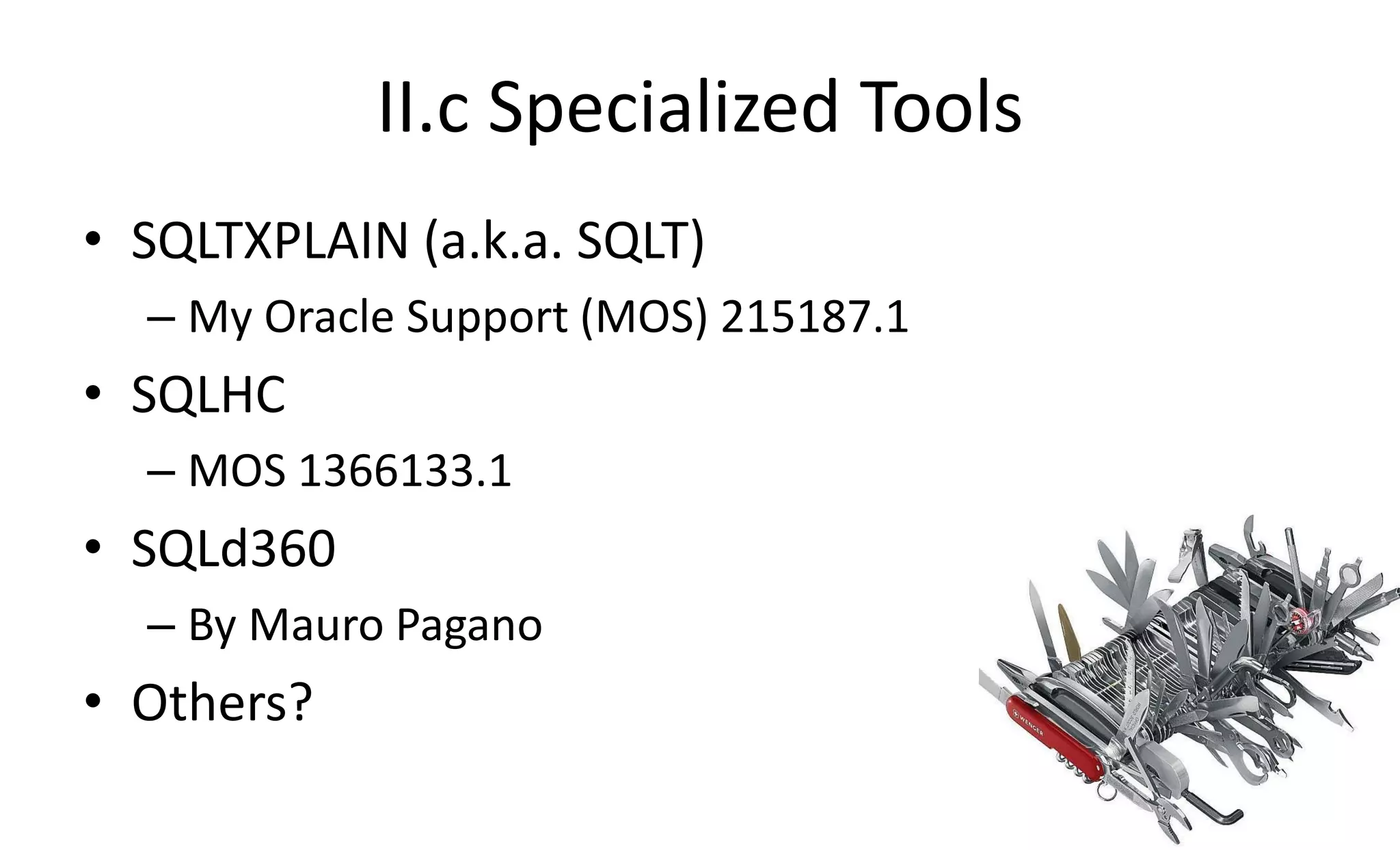II.c Specialized Tools
• SQLTXPLAIN (a.k.a. SQLT)
– My Oracle Support (MOS) 215187.1
• SQLHC
– MOS 1366133.1
• SQLd360
– By Mauro Pagano
• Others?
 