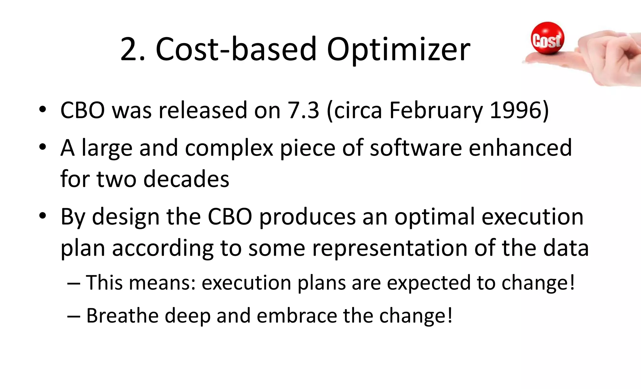 2. Cost-based Optimizer
• CBO was released on 7.3 (circa February 1996)
• A large and complex piece of software enhanced
for two decades
• By design the CBO produces an optimal execution
plan according to some representation of the data
– This means: execution plans are expected to change!
– Breathe deep and embrace the change!
 
