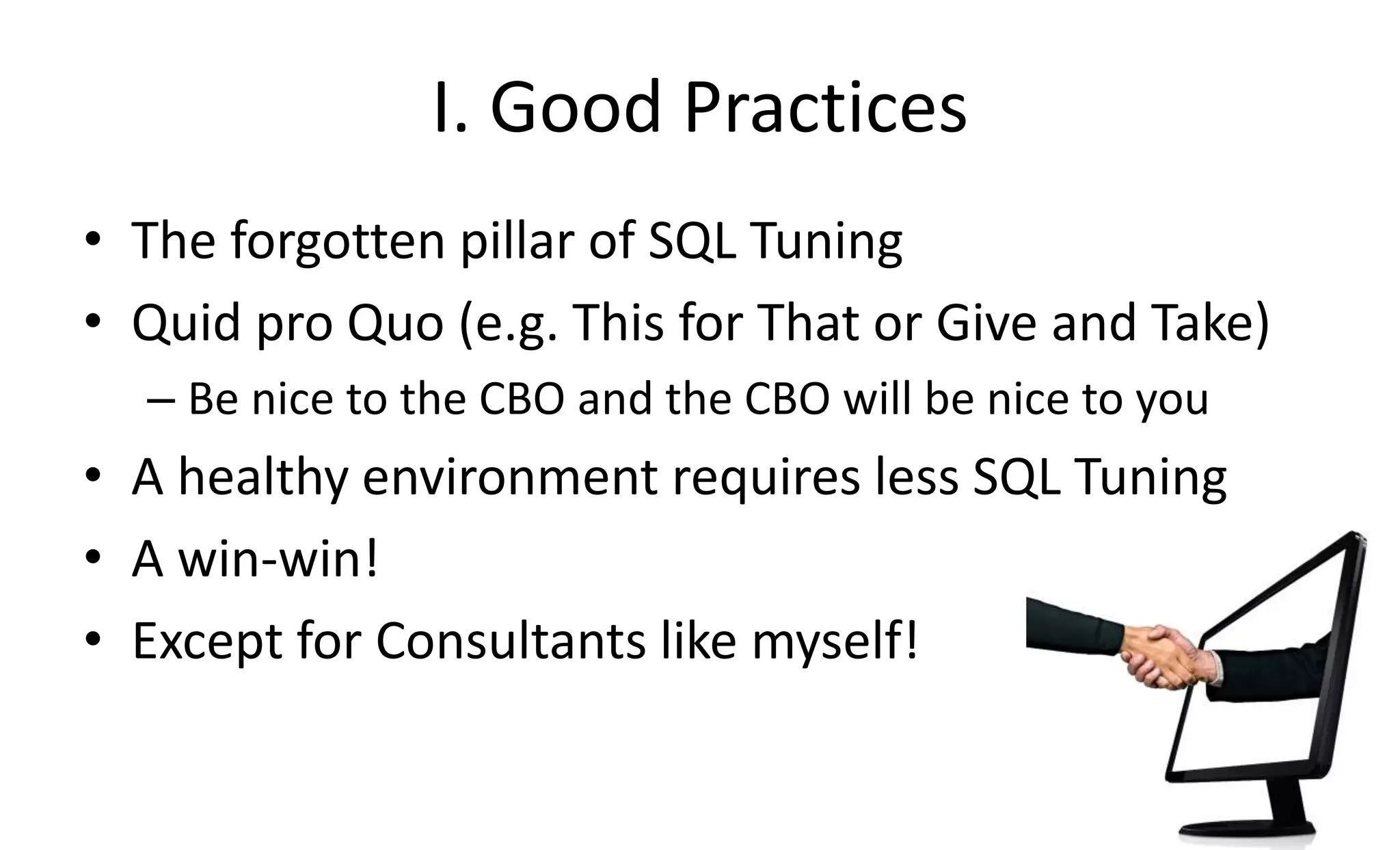 I. Good Practices
• The forgotten pillar of SQL Tuning
• Quid pro Quo (e.g. This for That or Give and Take)
– Be nice to the CBO and the CBO will be nice to you
• A healthy environment requires less SQL Tuning
• A win-win!
• Except for Consultants like myself!
 
