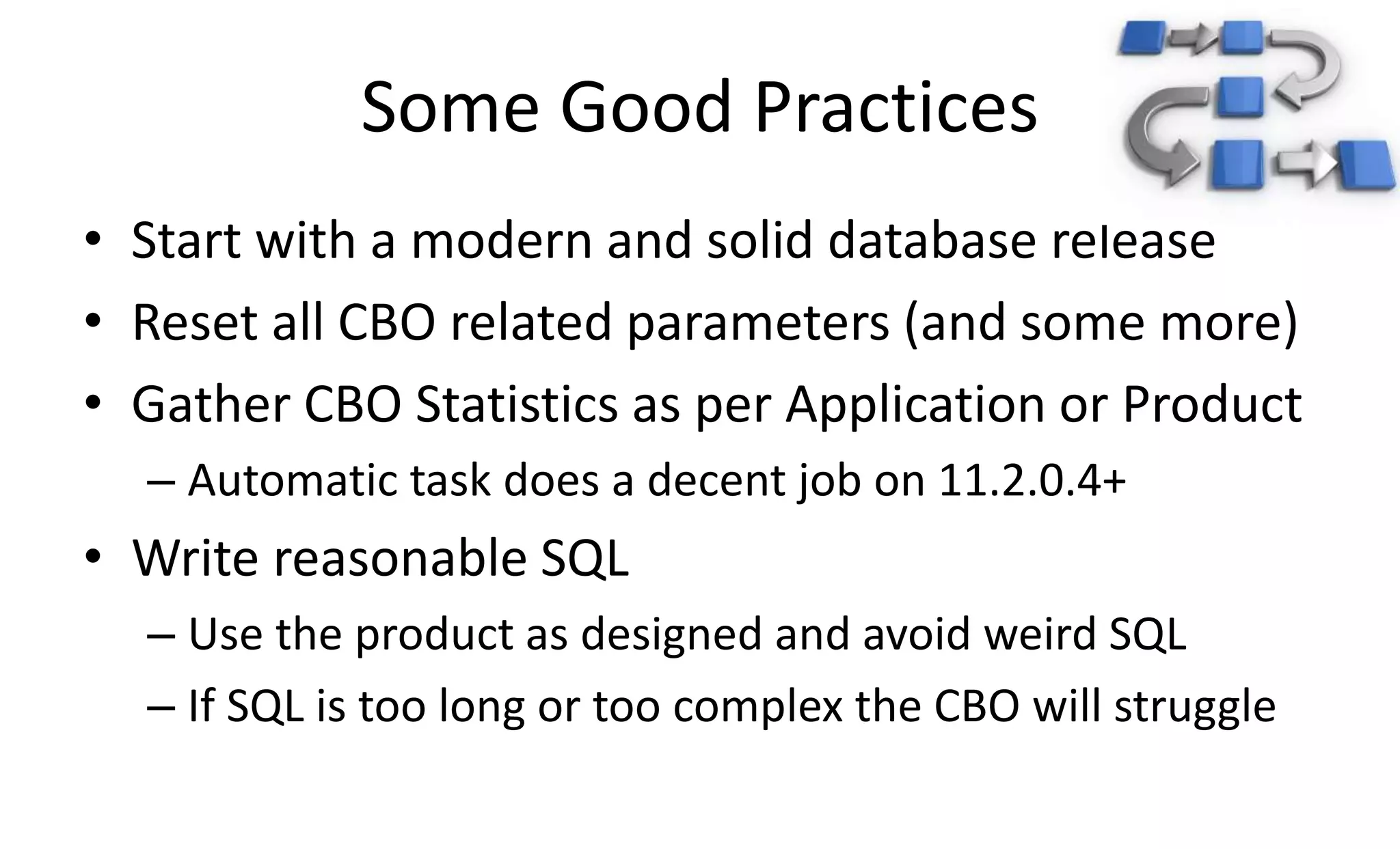 Some Good Practices
• Start with a modern and solid database release
• Reset all CBO related parameters (and some more)
• Gather CBO Statistics as per Application or Product
– Automatic task does a decent job on 11.2.0.4+
• Write reasonable SQL
– Use the product as designed and avoid weird SQL
– If SQL is too long or too complex the CBO will struggle
 
