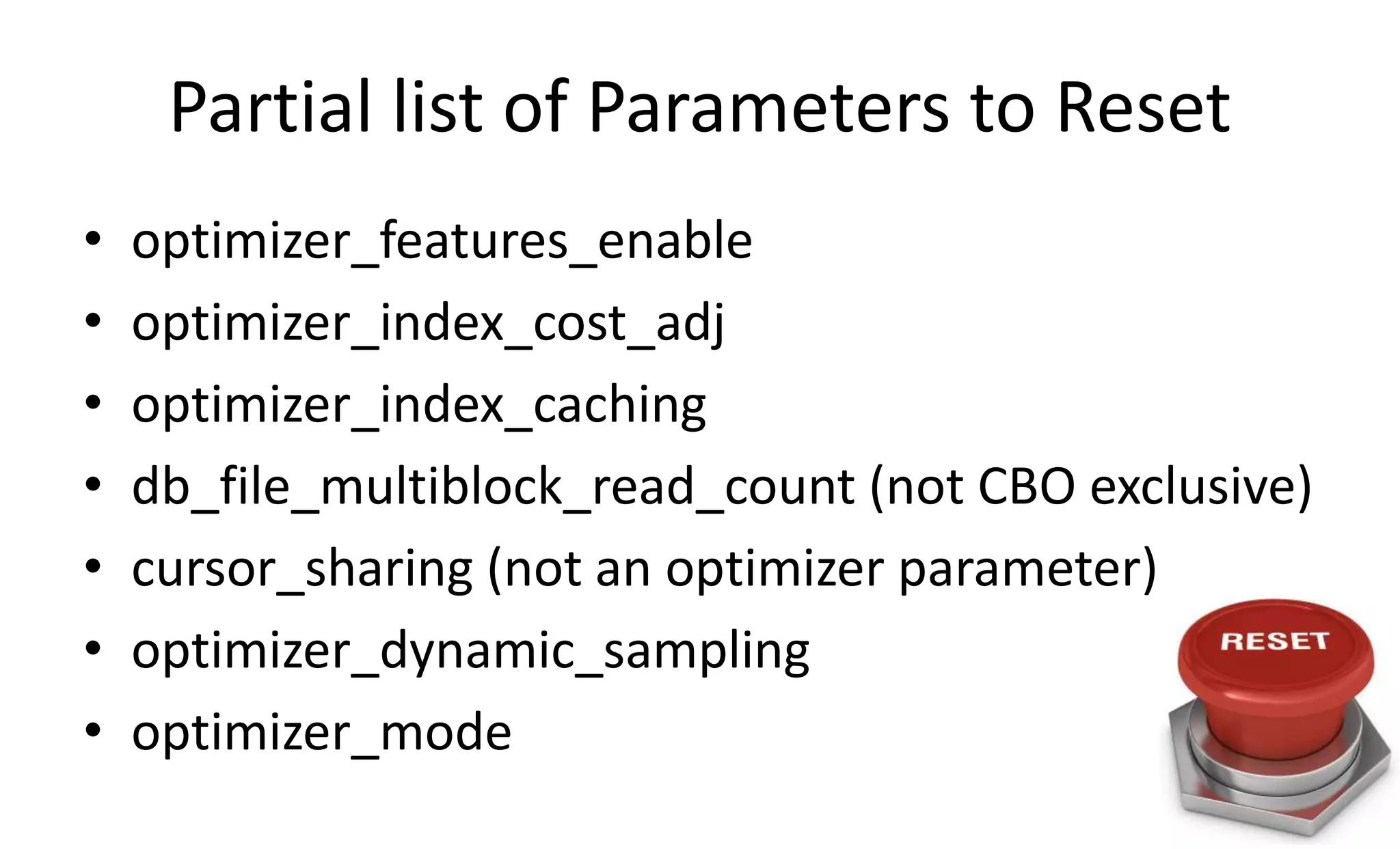 Partial list of Parameters to Reset
• optimizer_features_enable
• optimizer_index_cost_adj
• optimizer_index_caching
• db_file_multiblock_read_count (not CBO exclusive)
• cursor_sharing (not an optimizer parameter)
• optimizer_dynamic_sampling
• optimizer_mode
 