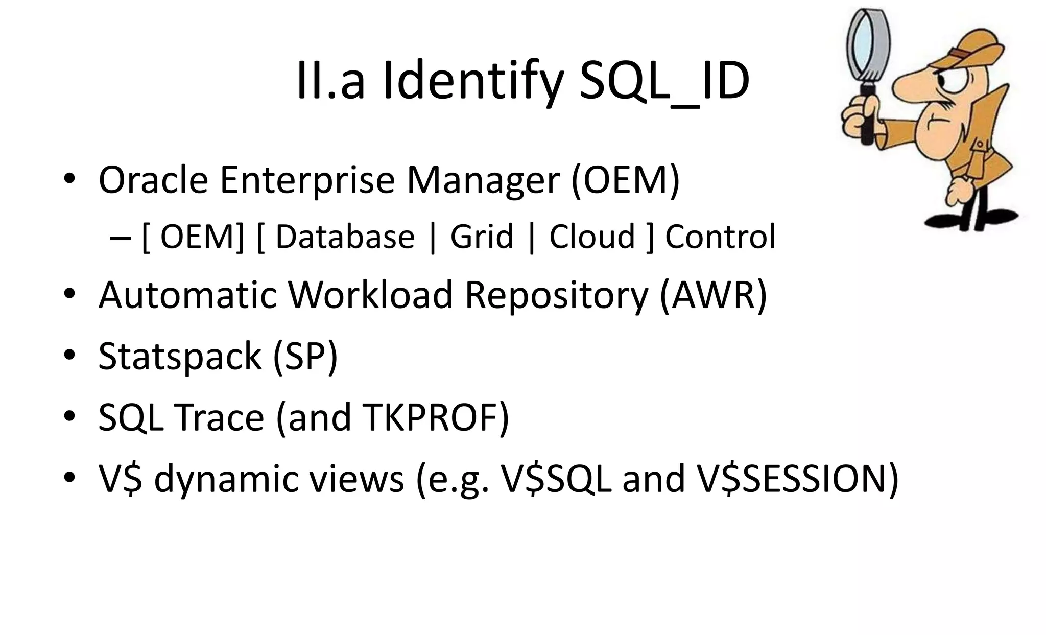 II.a Identify SQL_ID
• Oracle Enterprise Manager (OEM)
– [ OEM] [ Database | Grid | Cloud ] Control
• Automatic Workload Repository (AWR)
• Statspack (SP)
• SQL Trace (and TKPROF)
• V$ dynamic views (e.g. V$SQL and V$SESSION)
 
