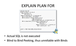 EXPLAIN PLAN FOR
• Actual SQL is not executed
• Blind to Bind Peeking, thus unreliable with Binds
 