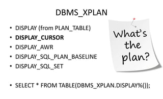 DBMS_XPLAN
• DISPLAY (from PLAN_TABLE)
• DISPLAY_CURSOR
• DISPLAY_AWR
• DISPLAY_SQL_PLAN_BASELINE
• DISPLAY_SQL_SET
• SELECT * FROM TABLE(DBMS_XPLAN.DISPLAY%());
 