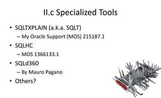 II.c Specialized Tools
• SQLTXPLAIN (a.k.a. SQLT)
– My Oracle Support (MOS) 215187.1
• SQLHC
– MOS 1366133.1
• SQLd360
– By Mauro Pagano
• Others?
 