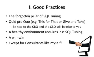 I. Good Practices
• The forgotten pillar of SQL Tuning
• Quid pro Quo (e.g. This for That or Give and Take)
– Be nice to the CBO and the CBO will be nice to you
• A healthy environment requires less SQL Tuning
• A win-win!
• Except for Consultants like myself!
 