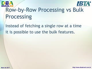Row-by-Row Processing vs Bulk
Processing
Instead of fetching a single row at a time
it is possible to use the bulk features.
 