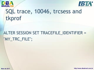 SQL trace, 10046, trcsess and
tkprof
ALTER SESSION SET TRACEFILE_IDENTIFIER =
"MY_TRC_FILE";
 