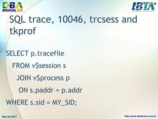 SQL trace, 10046, trcsess and
tkprof
SELECT p.tracefile
FROM v$session s
JOIN v$process p
ON s.paddr = p.addr
WHERE s.sid = MY_SID;
 