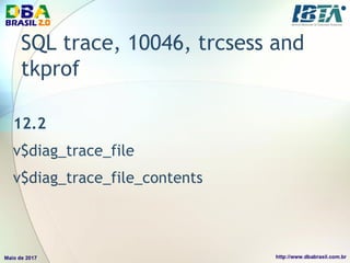 SQL trace, 10046, trcsess and
tkprof
12.2
v$diag_trace_file
v$diag_trace_file_contents
 
