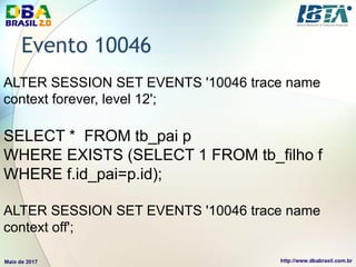 Evento 10046
ALTER SESSION SET EVENTS '10046 trace name
context forever, level 12';
SELECT * FROM tb_pai p
WHERE EXISTS (SELECT 1 FROM tb_filho f
WHERE f.id_pai=p.id);
ALTER SESSION SET EVENTS '10046 trace name
context off';
 