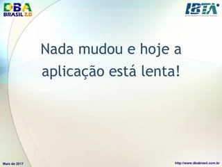 Nada mudou e hoje a
aplicação está lenta!
 