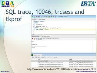 SQL trace, 10046, trcsess and
tkprof
http://www.oraclenerd.com/2011/02/sql-developer-mr-trace.html
 