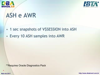 ASH e AWR
• 1 sec snapshots of V$SESSION into ASH
• Every 10 ASH samples into AWR
**Requires Oracle Diagnostics Pack
*
 