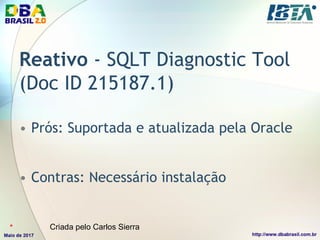 Reativo - SQLT Diagnostic Tool
(Doc ID 215187.1)
• Prós: Suportada e atualizada pela Oracle
• Contras: Necessário instalação
Criada pelo Carlos Sierra
*
 
