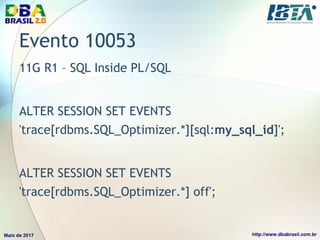 Evento 10053
11G R1 – SQL Inside PL/SQL
ALTER SESSION SET EVENTS
'trace[rdbms.SQL_Optimizer.*][sql:my_sql_id]';
ALTER SESSION SET EVENTS
'trace[rdbms.SQL_Optimizer.*] off';
 