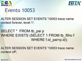 Evento 10053
ALTER SESSION SET EVENTS '10053 trace name
context forever, level 1';
SELECT * FROM tb_pai p
WHERE EXISTS (SELECT 1 FROM tb_filho f
WHERE f.id_pai=p.id);
ALTER SESSION SET EVENTS '10053 trace name
context off';
 