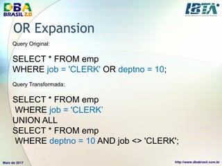OR Expansion
Query Original:
SELECT * FROM emp
WHERE job = 'CLERK' OR deptno = 10;
Query Transformada:
SELECT * FROM emp
WHERE job = 'CLERK’
UNION ALL
SELECT * FROM emp
WHERE deptno = 10 AND job <> 'CLERK';
 