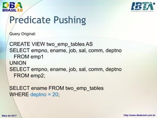 Predicate Pushing
Query Original:
CREATE VIEW two_emp_tables AS
SELECT empno, ename, job, sal, comm, deptno
FROM emp1
UNION
SELECT empno, ename, job, sal, comm, deptno
FROM emp2;
SELECT ename FROM two_emp_tables
WHERE deptno = 20;
 
