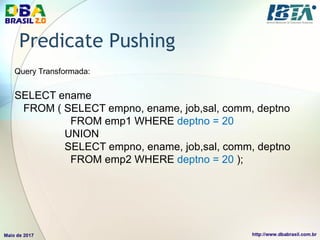 Predicate Pushing
Query Transformada:
SELECT ename
FROM ( SELECT empno, ename, job,sal, comm, deptno
FROM emp1 WHERE deptno = 20
UNION
SELECT empno, ename, job,sal, comm, deptno
FROM emp2 WHERE deptno = 20 );
 