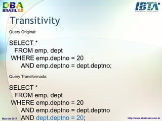 Transitivity
Query Original:
SELECT *
FROM emp, dept
WHERE emp.deptno = 20
AND emp.deptno = dept.deptno;
Query Transformada:
SELECT *
FROM emp, dept
WHERE emp.deptno = 20
AND emp.deptno = dept.deptno
AND dept.deptno = 20;
 