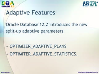 Adaptive Features
Oracle Database 12.2 introduces the new
split-up adaptive parameters:
• OPTIMIZER_ADAPTIVE_PLANS
• OPTIMITER_ADAPTIVE_STATISTICS.
 