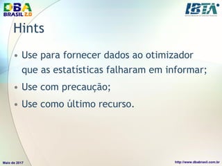 Hints
• Use para fornecer dados ao otimizador
que as estatísticas falharam em informar;
• Use com precaução;
• Use como último recurso.
 