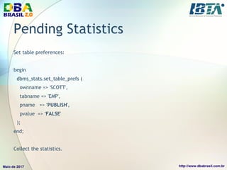 Pending Statistics
Set table preferences:
begin
dbms_stats.set_table_prefs (
ownname => 'SCOTT',
tabname => 'EMP',
pname => 'PUBLISH',
pvalue => 'FALSE'
);
end;
Collect the statistics.
 