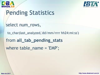 Pending Statistics
select num_rows,
to_char(last_analyzed,'dd/mm/rrrr hh24:mi:ss')
from all_tab_pending_stats
where table_name = 'EMP';
 