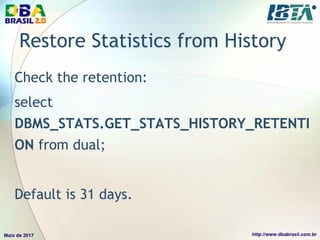 Restore Statistics from History
Check the retention:
select
DBMS_STATS.GET_STATS_HISTORY_RETENTI
ON from dual;
Default is 31 days.
 