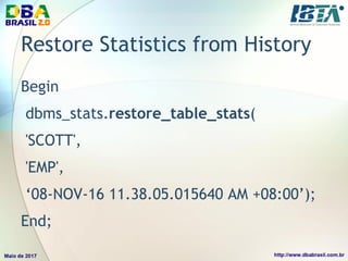 Restore Statistics from History
Begin
dbms_stats.restore_table_stats(
'SCOTT',
'EMP',
‘08-NOV-16 11.38.05.015640 AM +08:00’);
End;
 