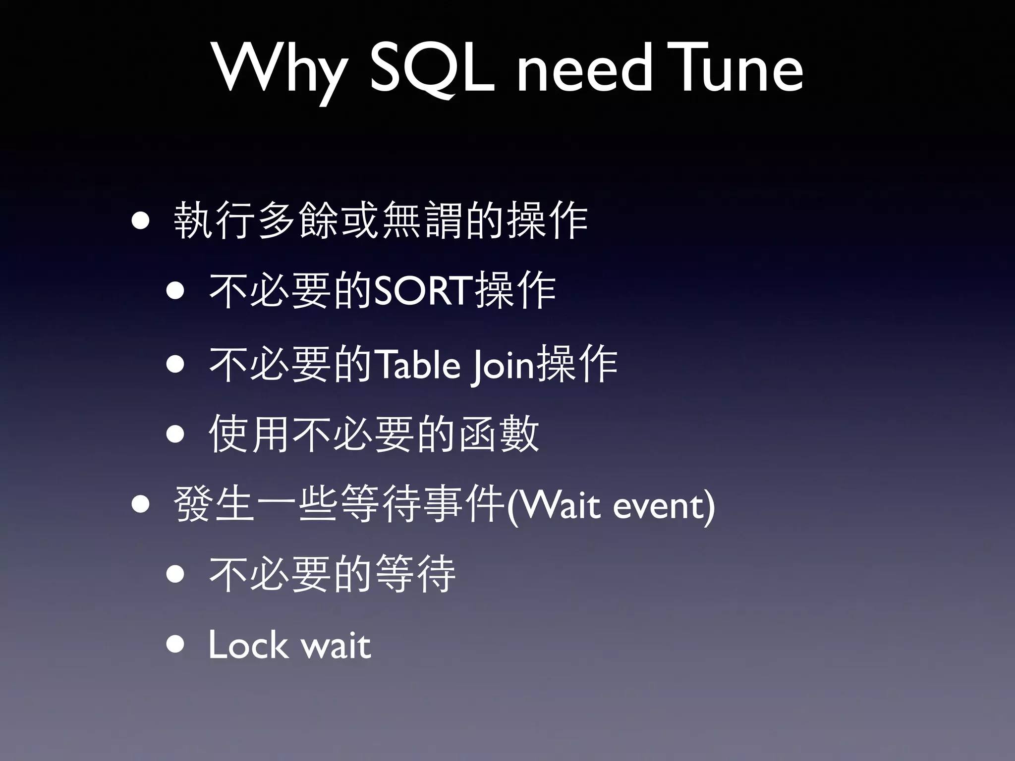 Why SQL need Tune • 執⾏行多餘或無謂的操作 • 不必要的SORT操作 • 不必要的Table Join操作 • 使⽤用不必要的函數 • 發⽣生⼀一些等待事件(Wait event) • 不必要的等待 • Lock wait 