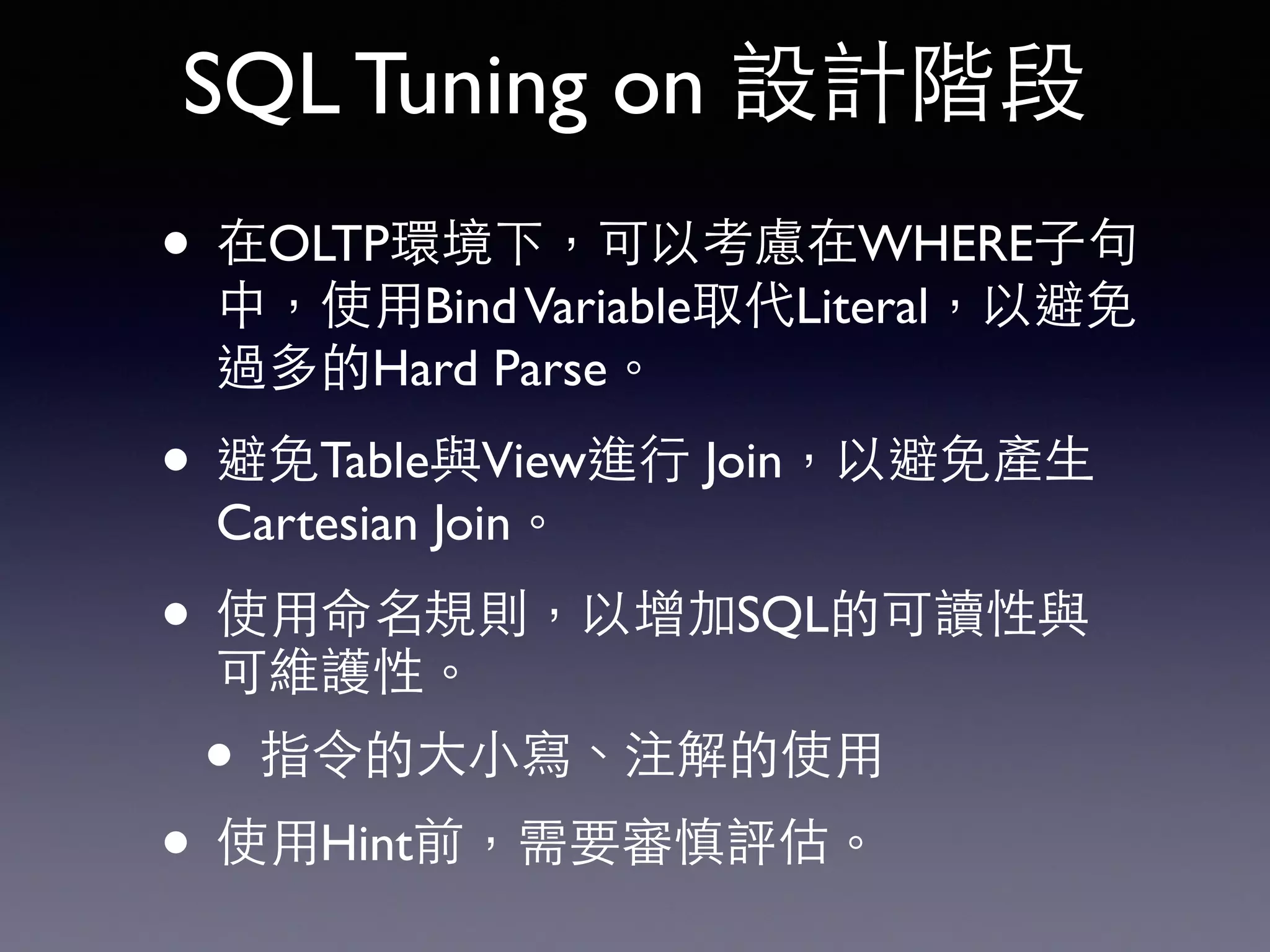 SQL Tuning on 設計階段 • 在OLTP環境下，可以考慮在WHERE⼦子句 中，使⽤用BindVariable取代Literal，以避免 過多的Hard Parse。 • 避免Table與View進⾏行 Join，以避免產⽣生 Cartesian Join。 • 使⽤用命名規則，以增加SQL的可讀性與 可維護性。 • 指令的⼤大⼩小寫、注解的使⽤用 • 使⽤用Hint前，需要審慎評估。 