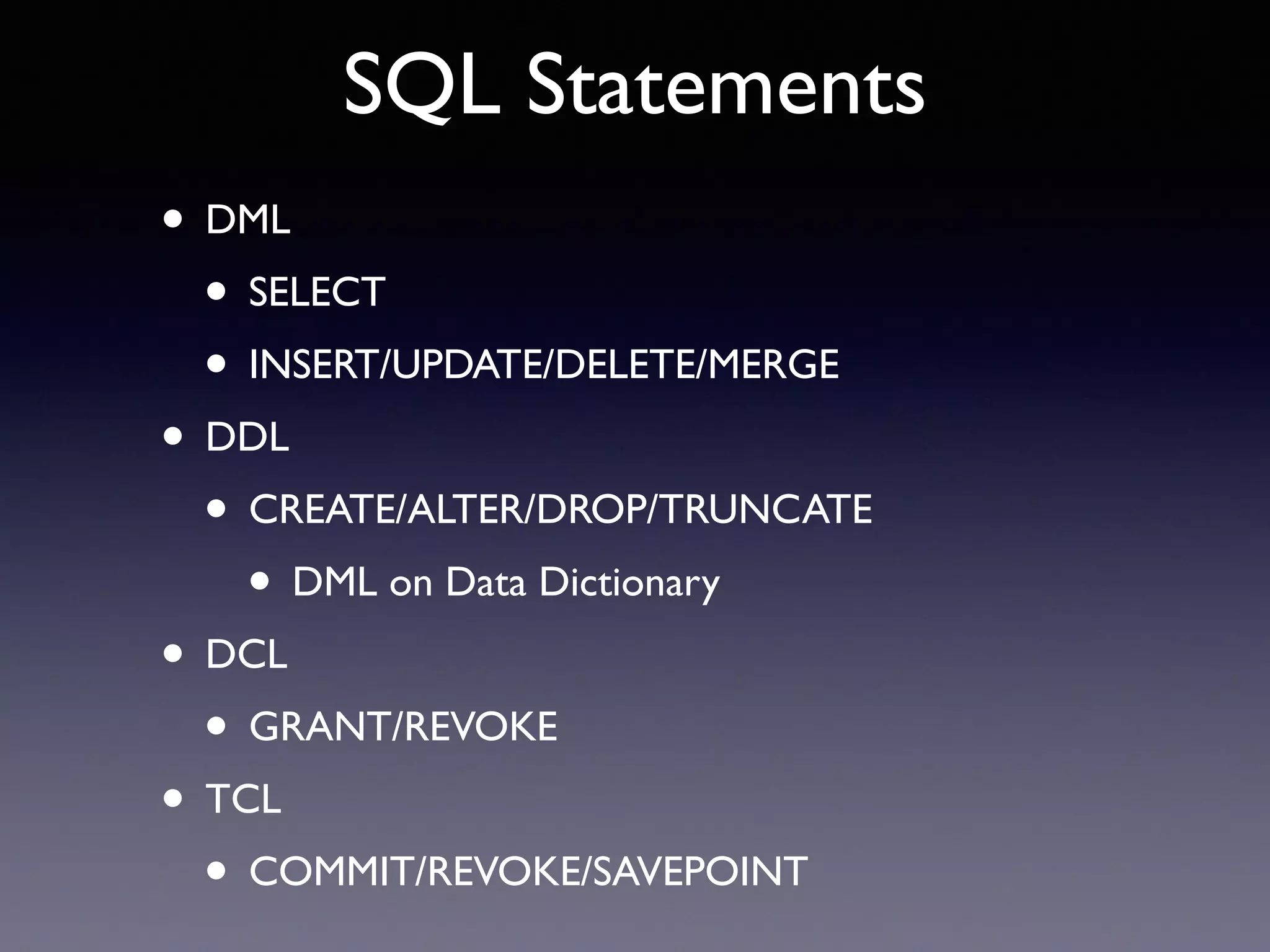 SQL Statements • DML • SELECT • INSERT/UPDATE/DELETE/MERGE • DDL • CREATE/ALTER/DROP/TRUNCATE • DML on Data Dictionary • DCL • GRANT/REVOKE • TCL • COMMIT/REVOKE/SAVEPOINT 