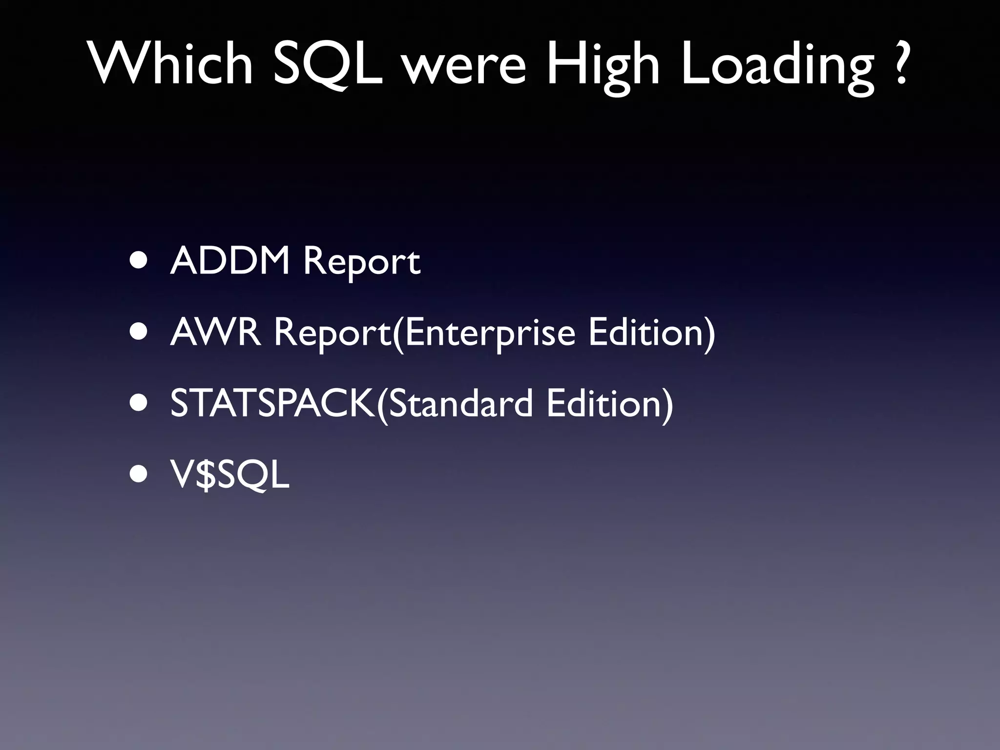 Which SQL were High Loading ? • ADDM Report • AWR Report(Enterprise Edition) • STATSPACK(Standard Edition) • V$SQL 