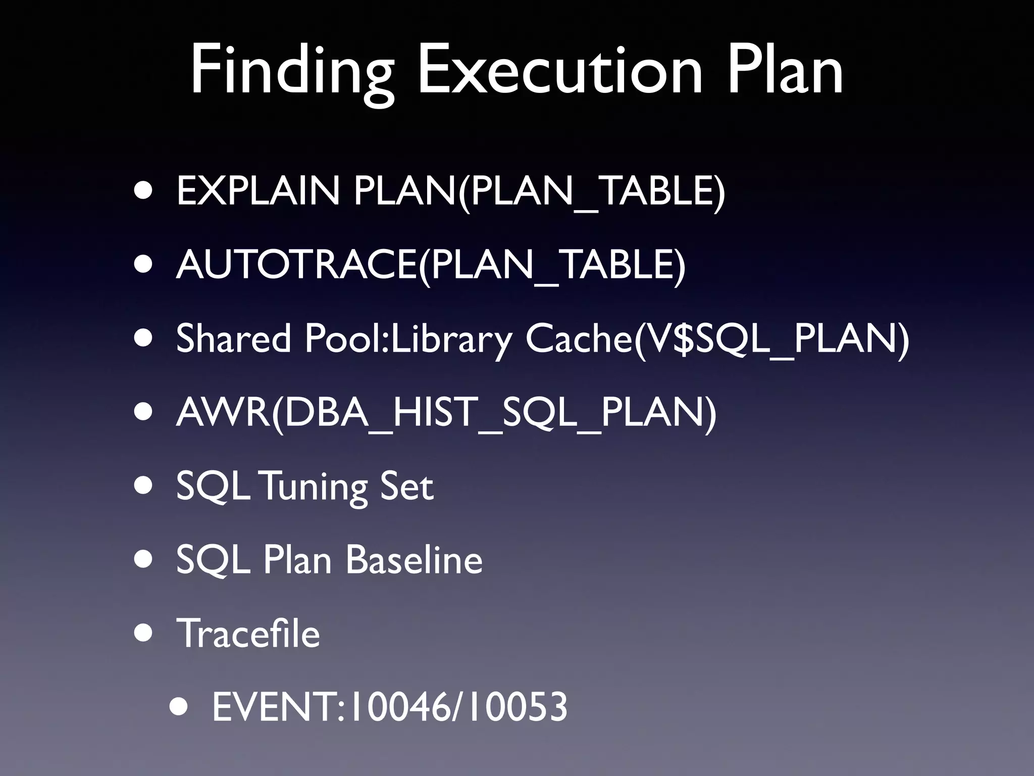 Finding Execution Plan • EXPLAIN PLAN(PLAN_TABLE) • AUTOTRACE(PLAN_TABLE) • Shared Pool:Library Cache(V$SQL_PLAN) • AWR(DBA_HIST_SQL_PLAN) • SQL Tuning Set • SQL Plan Baseline • Traceﬁle • EVENT:10046/10053 