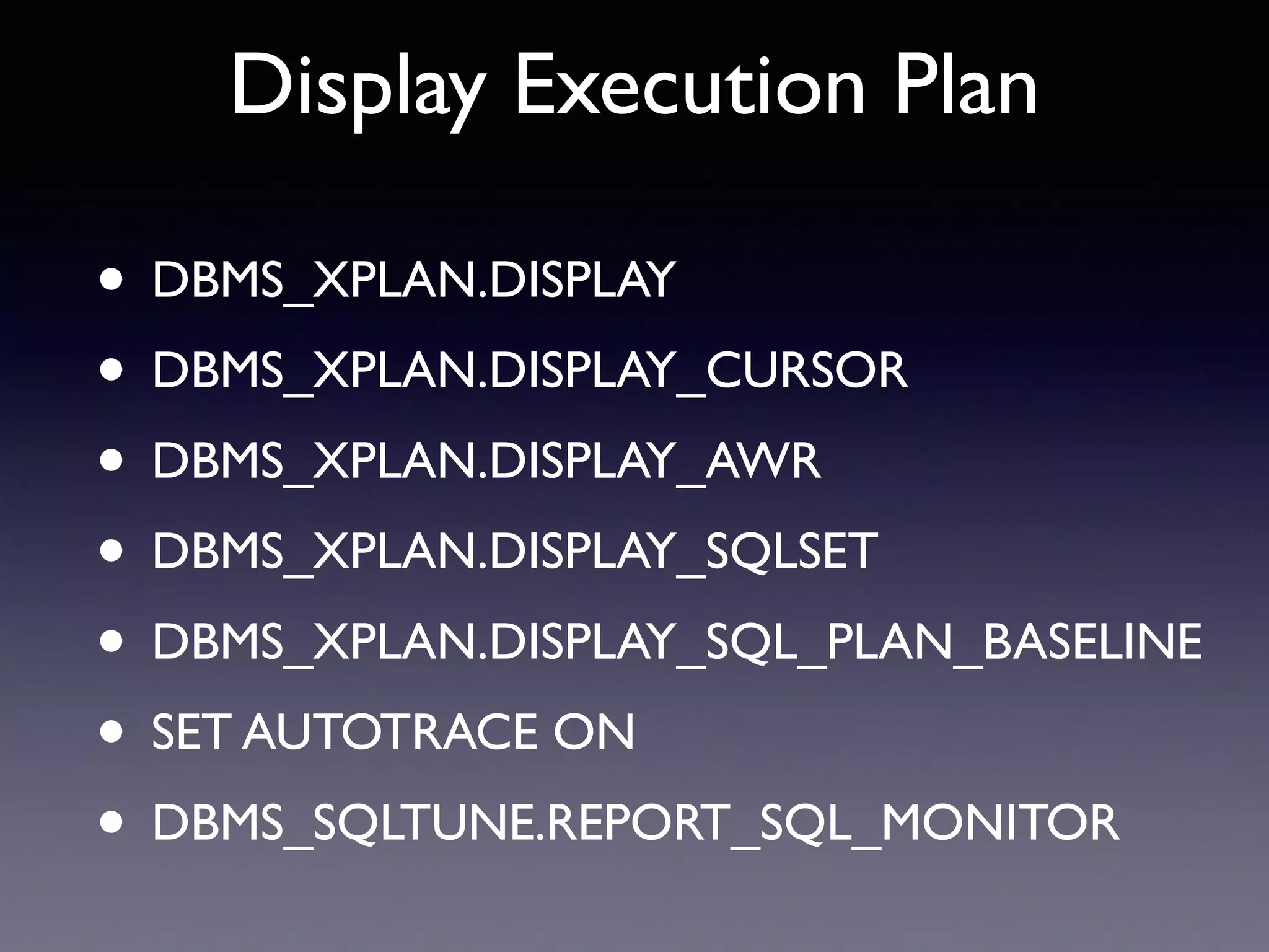 Display Execution Plan • DBMS_XPLAN.DISPLAY • DBMS_XPLAN.DISPLAY_CURSOR • DBMS_XPLAN.DISPLAY_AWR • DBMS_XPLAN.DISPLAY_SQLSET • DBMS_XPLAN.DISPLAY_SQL_PLAN_BASELINE • SET AUTOTRACE ON • DBMS_SQLTUNE.REPORT_SQL_MONITOR 