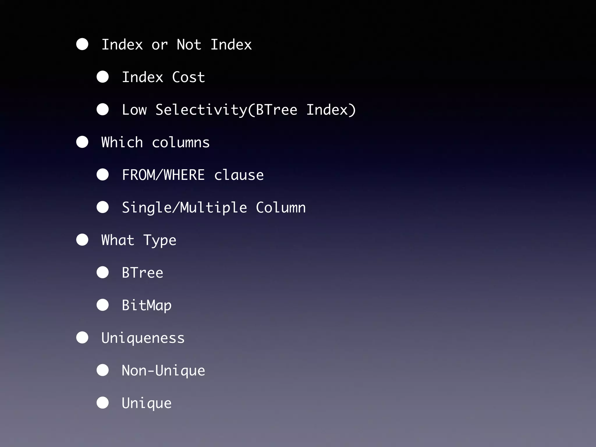• Index or Not Index • Index Cost • Low Selectivity(BTree Index) • Which columns • FROM/WHERE clause • Single/Multiple Column • What Type • BTree • BitMap • Uniqueness • Non-Unique • Unique 