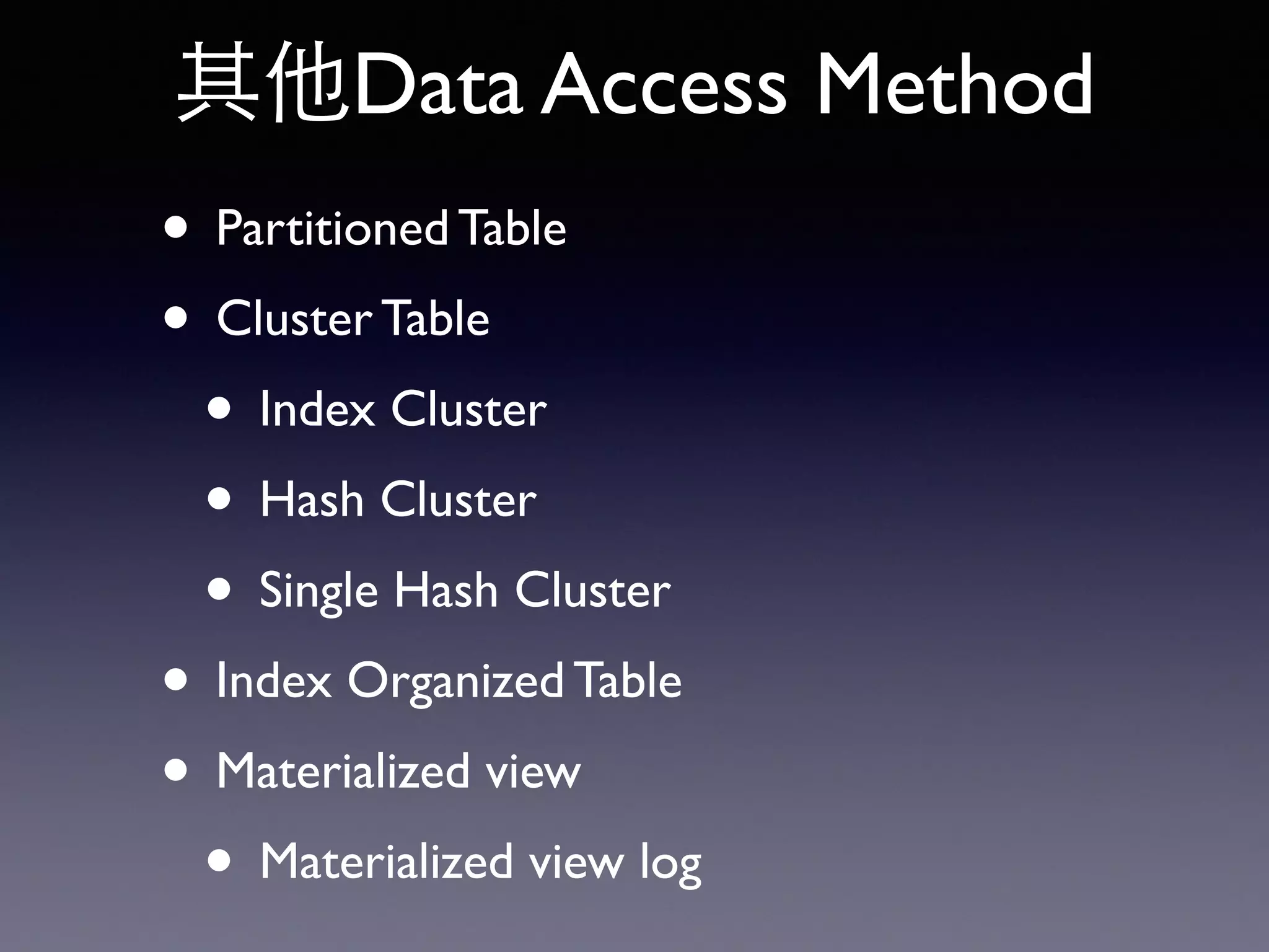 其他Data Access Method • Partitioned Table • Cluster Table • Index Cluster • Hash Cluster • Single Hash Cluster • Index Organized Table • Materialized view • Materialized view log 