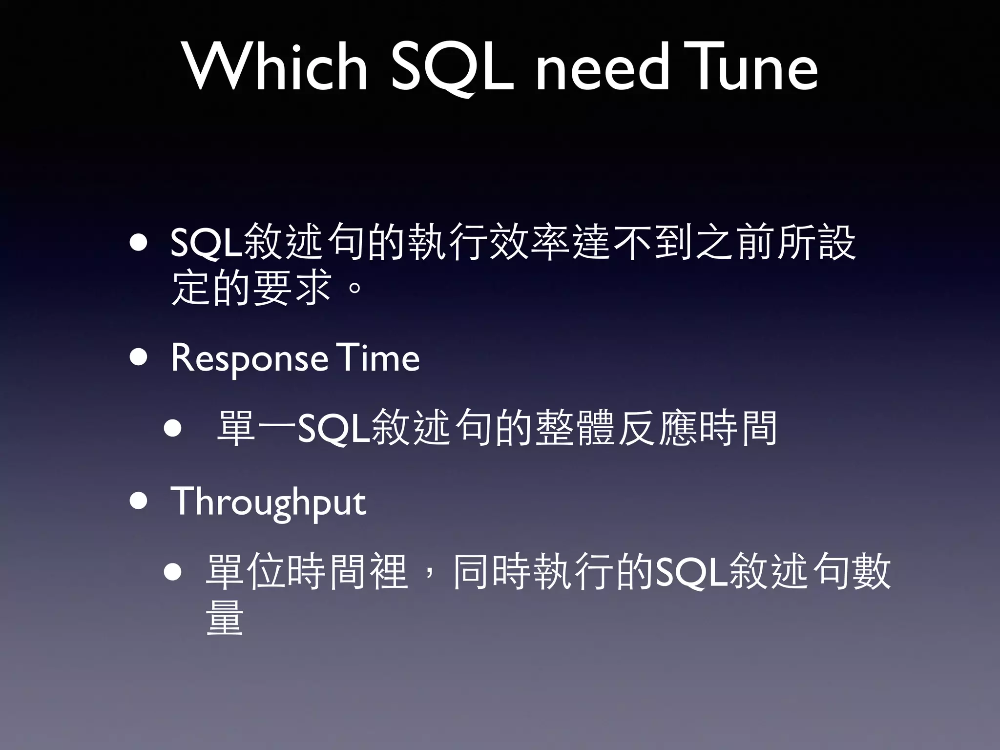 Which SQL need Tune • SQL敘述句的執⾏行效率達不到之前所設 定的要求。 • Response Time • 單⼀一SQL敘述句的整體反應時間 • Throughput • 單位時間裡，同時執⾏行的SQL敘述句數 量 