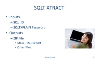 SQLT XTRACT
• Inputs
– SQL_ID
– SQLTXPLAIN Password
• Outputs
– ZIP File
• Main HTML Report
• Other Files
Enkitec (c) 2014 11
 