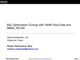 SQL Optimization (Tuning) with 10046 Trace Data and DBMS_XPLAN Hotsos Enterprises, Ltd. Grapevine, Texas Oracle. Performance. Now. [email_address]   