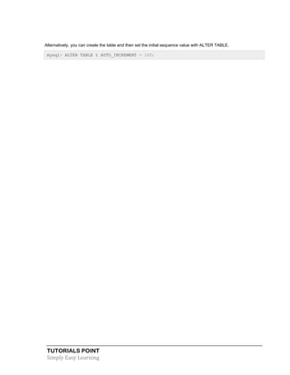 TUTORIALS POINT
Simply Easy Learning
Alternatively, you can create the table and then set the initial sequence value with ALTER TABLE.
mysql> ALTER TABLE t AUTO_INCREMENT = 100;
 