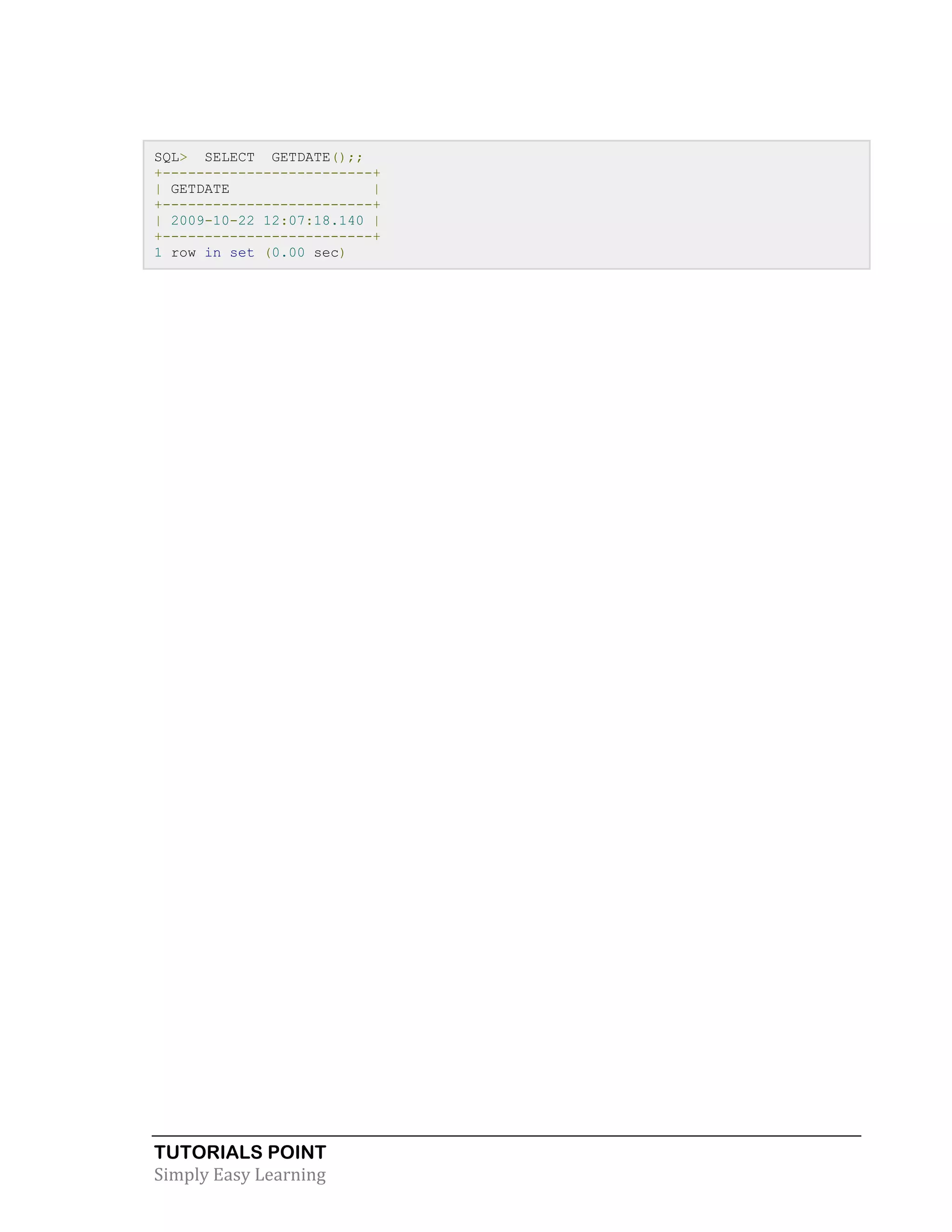 SQL> SELECT GETDATE();;
+-------------------------+
| GETDATE
|
+-------------------------+
| 2009-10-22 12:07:18.140 |
+-------------------------+
1 row in set (0.00 sec)

TUTORIALS POINT
Simply Easy Learning

 