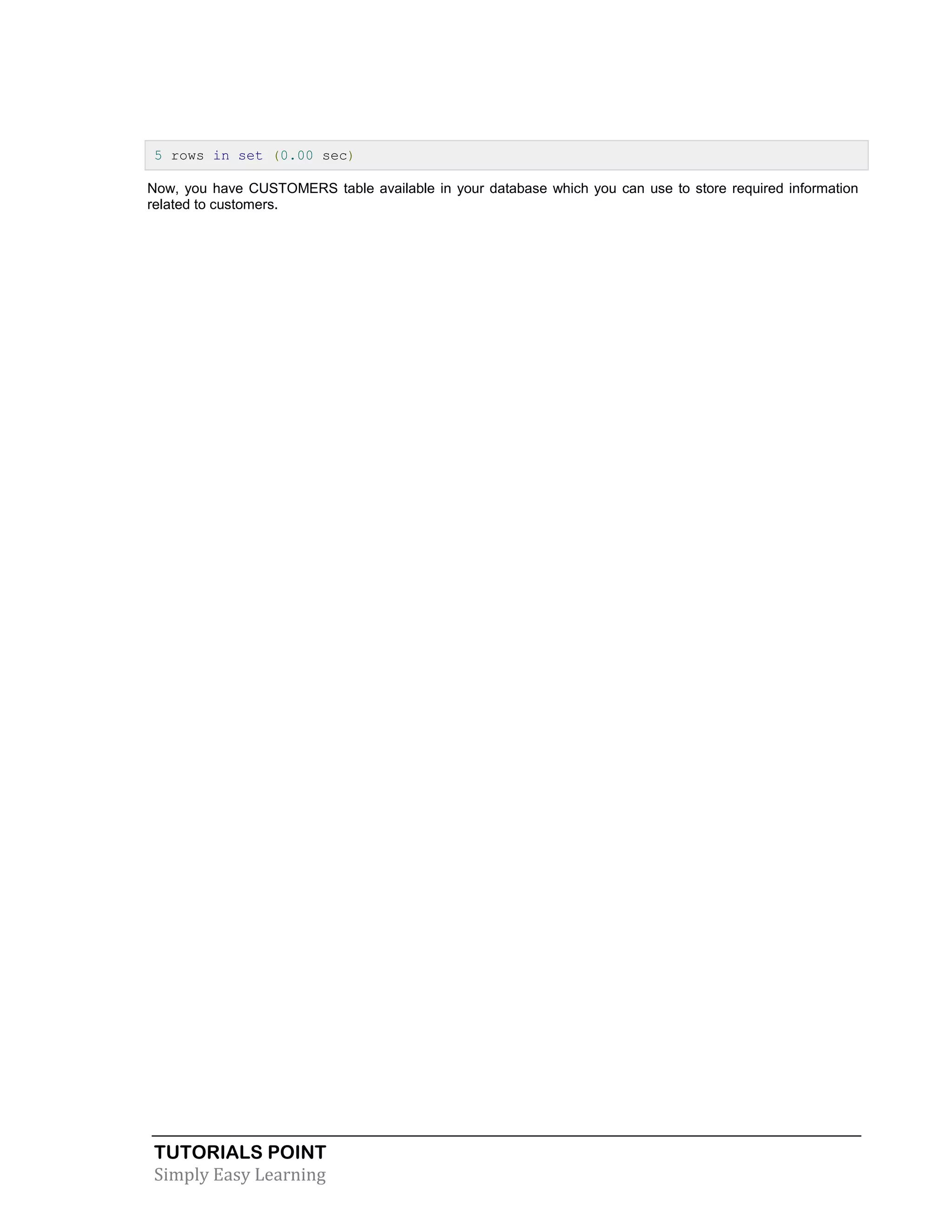 5 rows in set (0.00 sec)
Now, you have CUSTOMERS table available in your database which you can use to store required information
related to customers.

TUTORIALS POINT
Simply Easy Learning

 