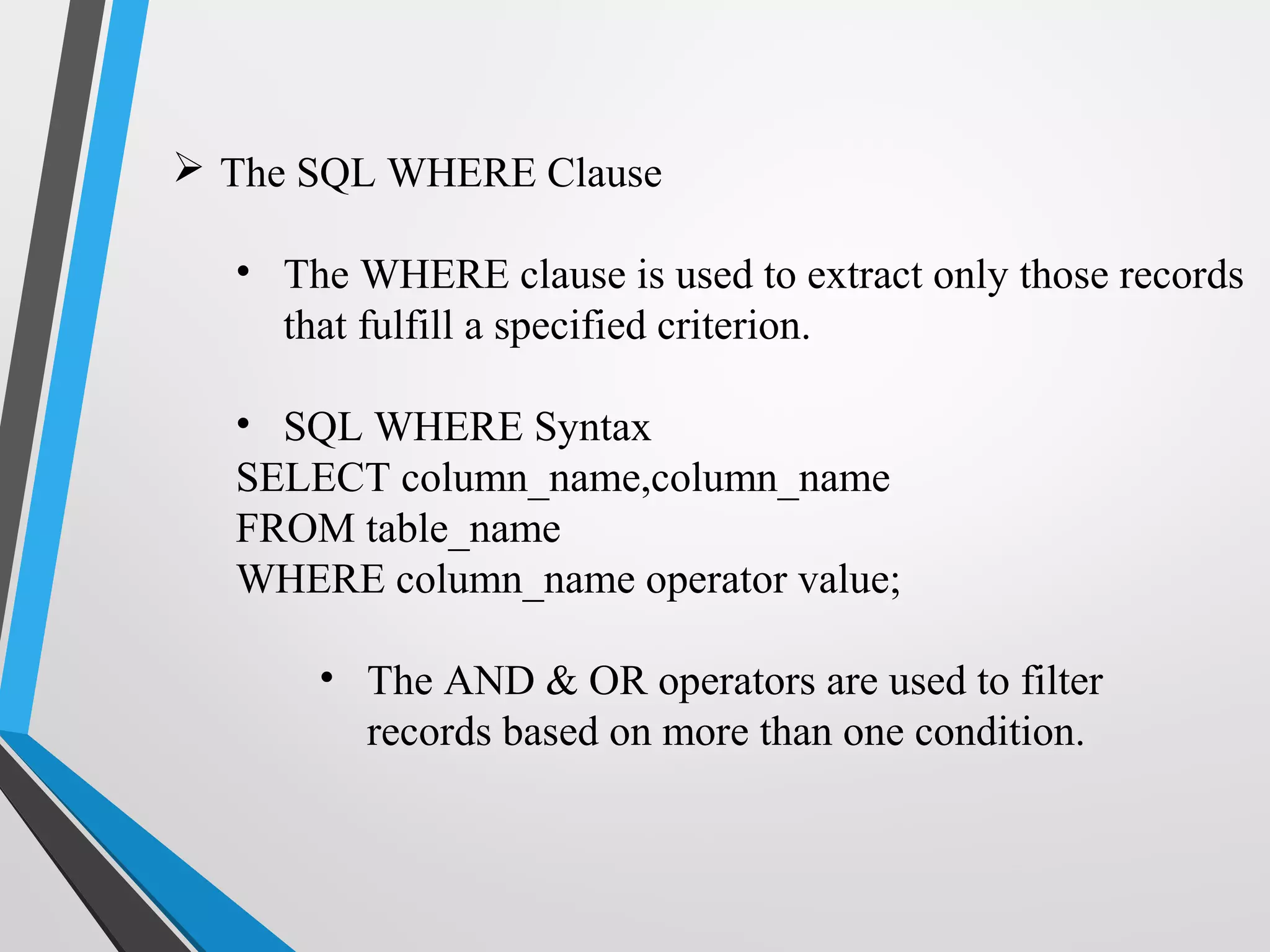  The SQL WHERE Clause
• The WHERE clause is used to extract only those records
that fulfill a specified criterion.
• SQL WHERE Syntax
SELECT column_name,column_name
FROM table_name
WHERE column_name operator value;
• The AND & OR operators are used to filter
records based on more than one condition.
 